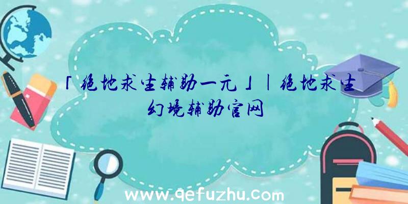 「绝地求生辅助一元」|绝地求生幻境辅助官网